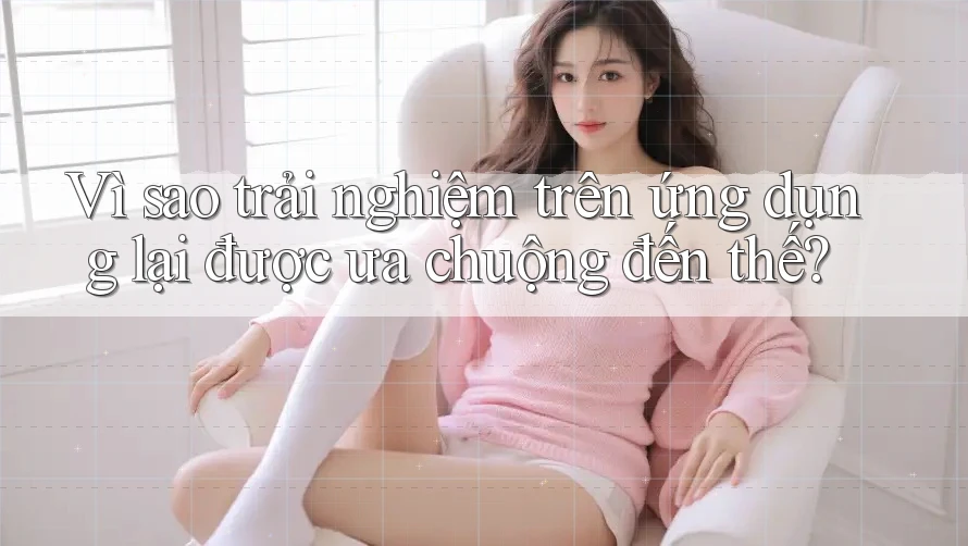 Vì sao trải nghiệm trên ứng dụng lại được ưa chuộng đến thế? Vì sao trải nghiệm trên ứng dụng lại được ưa chuộng đến thế?
