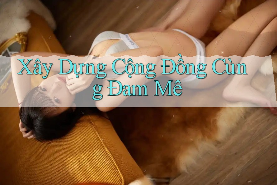 Xây Dựng Cộng Đồng Cùng Đam Mê