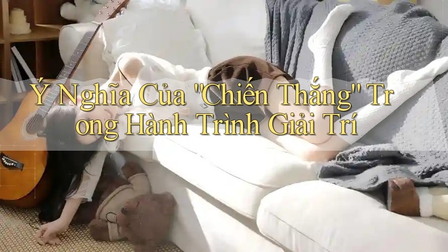 Ý Nghĩa Của “Chiến Thắng” Trong Hành Trình Giải Trí Ý Nghĩa Của “Chiến Thắng” Trong Hành Trình Giải Trí