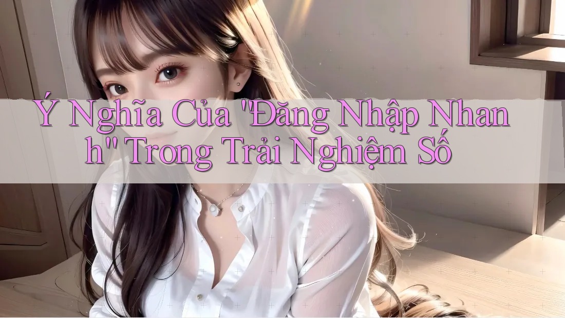 Ý Nghĩa Của “Đăng Nhập Nhanh” Trong Trải Nghiệm Số