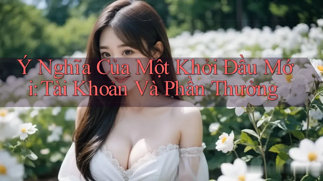 Ý Nghĩa Của Một Khởi Đầu Mới: Tài Khoản Và Phần Thưởng Ý Nghĩa Của Một Khởi Đầu Mới: Tài Khoản Và Phần Thưởng