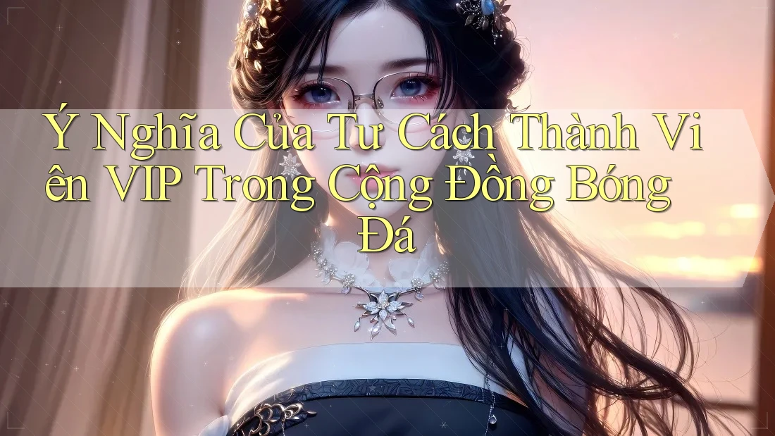 Ý Nghĩa Của Tư Cách Thành Viên VIP Trong Cộng Đồng Bóng Đá Ý Nghĩa Của Tư Cách Thành Viên VIP Trong Cộng Đồng Bóng Đá